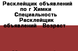 Расклейщик объявлений по г.Химки › Специальность ­ Расклейщик  объявлений › Возраст ­ 37 - Московская обл., Химки г. Работа » Резюме   . Московская обл.